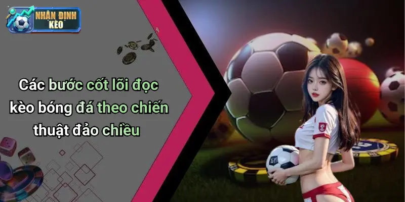 Các bước cốt lõi đọc kèo bóng đá theo chiến thuật đảo chiều