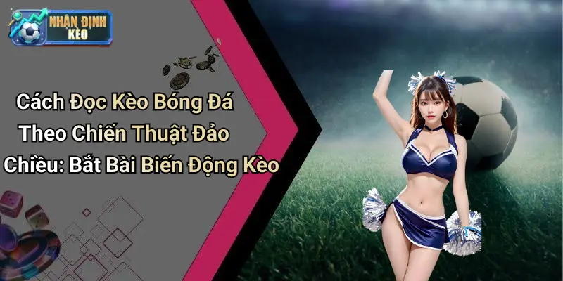 Cách Đọc Kèo Bóng Đá Theo Chiến Thuật Đảo Chiều: Bắt Bài Biến Động Kèo