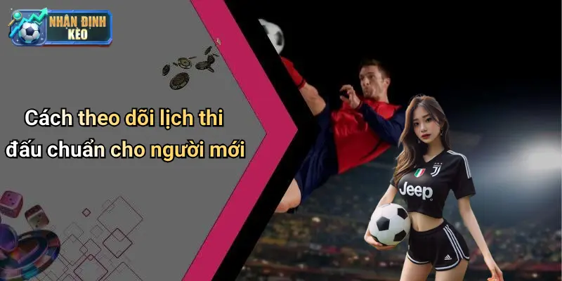 Cách theo dõi lịch thi đấu chuẩn cho người mới