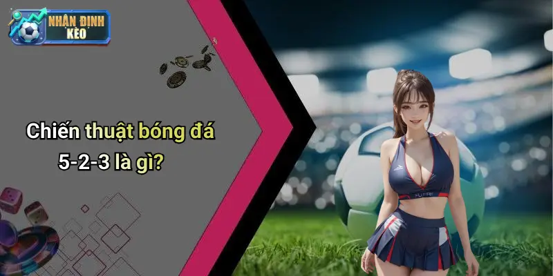 Chiến thuật bóng đá 5-2-3 là gì?