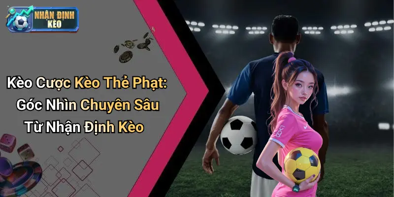 Kèo Cược Kèo Thẻ Phạt: Góc Nhìn Chuyên Sâu Từ Nhận Định Kèo