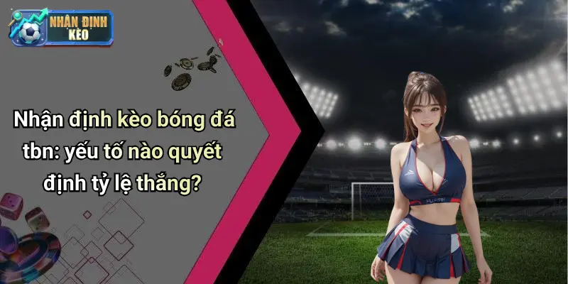 Nhận định kèo bóng đá tbn: yếu tố nào quyết định tỷ lệ thắng?