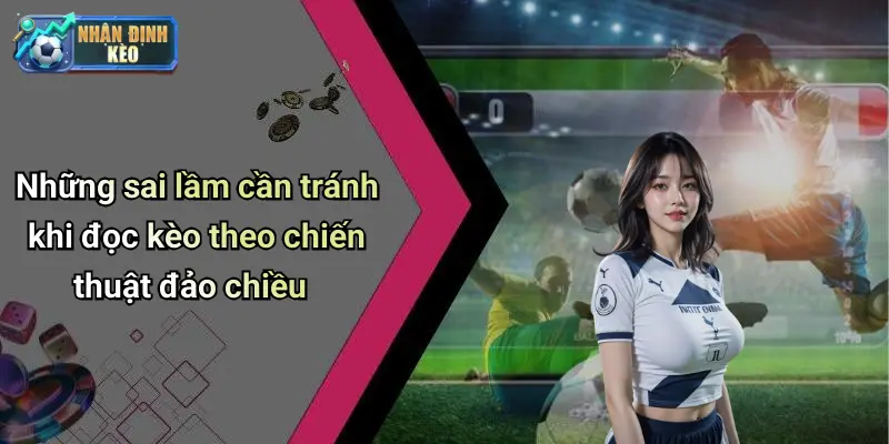 Những sai lầm cần tránh khi đọc kèo theo chiến thuật đảo chiều