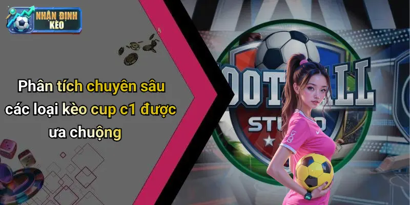 Phân tích chuyên sâu các loại kèo cup c1 được ưa chuộng