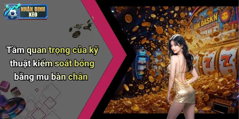 Tầm quan trọng của kỹ thuật kiểm soát bóng bằng mu bàn chân
