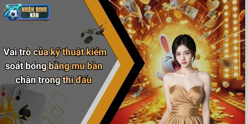 Vai trò của kỹ thuật kiểm soát bóng bằng mu bàn chân trong thi đấu