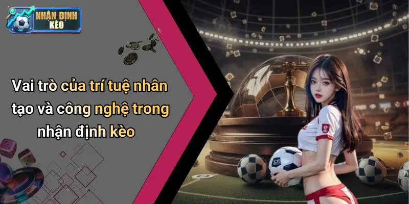 Vai trò của trí tuệ nhân tạo và công nghệ trong nhận định kèo