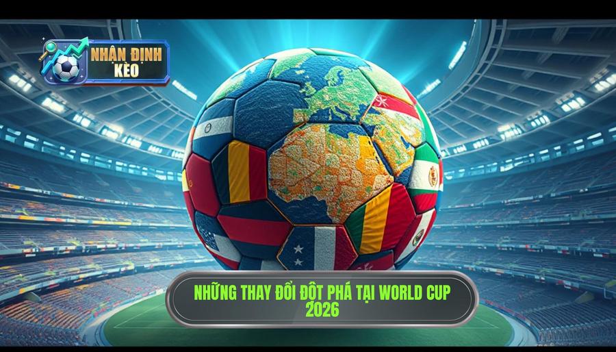 Tổng quan về World Cup 2026: Những thay đổi mang tính bước ngoặt Tổng quan về World Cup 2026: Những thay đổi mang tính bước ngoặt